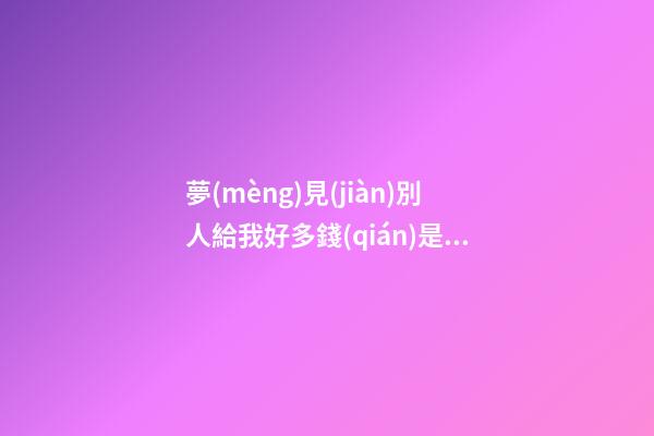 夢(mèng)見(jiàn)別人給我好多錢(qián)是什么意思 做夢(mèng)夢(mèng)到別人給我好多錢(qián)好不好